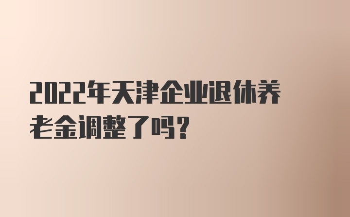 2022年天津企业退休养老金调整了吗？