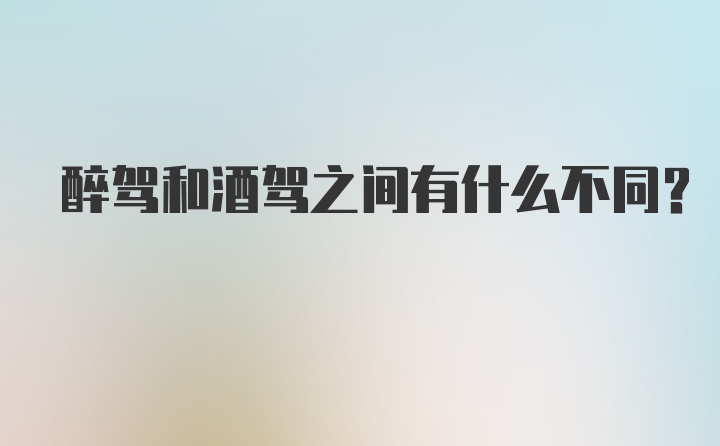 醉驾和酒驾之间有什么不同？