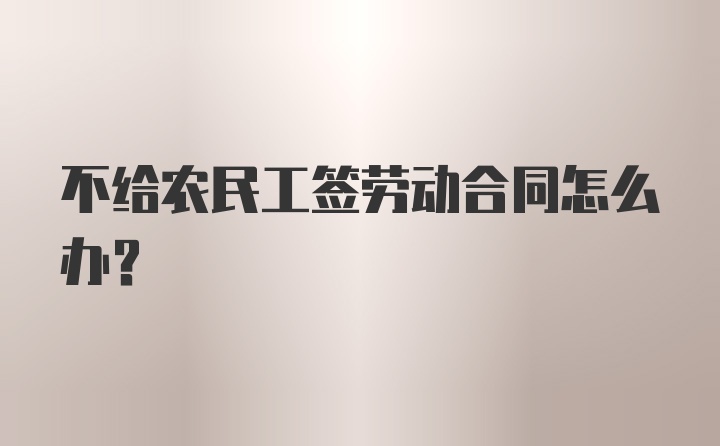 不给农民工签劳动合同怎么办？