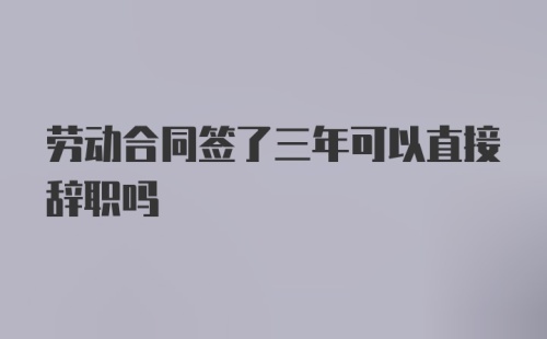 劳动合同签了三年可以直接辞职吗