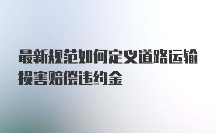 最新规范如何定义道路运输损害赔偿违约金