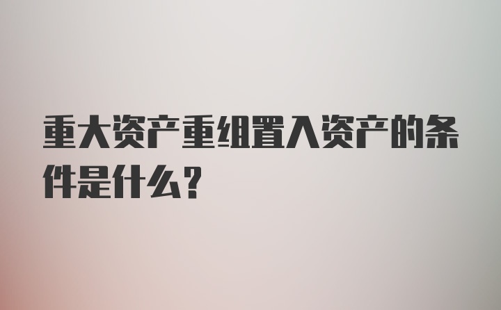 重大资产重组置入资产的条件是什么？