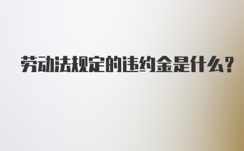 劳动法规定的违约金是什么？