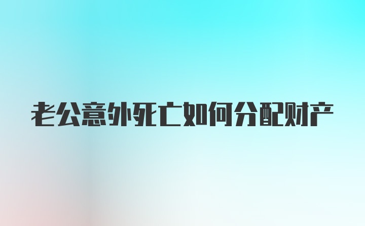 老公意外死亡如何分配财产