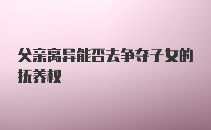 父亲离异能否去争夺子女的抚养权