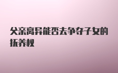 父亲离异能否去争夺子女的抚养权