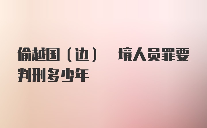 偷越国(边) 境人员罪要判刑多少年