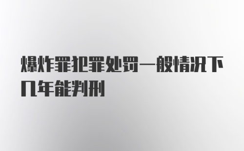 爆炸罪犯罪处罚一般情况下几年能判刑