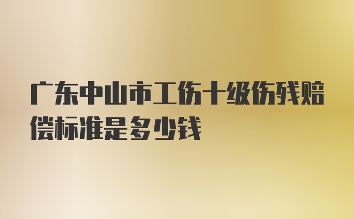 广东中山市工伤十级伤残赔偿标准是多少钱