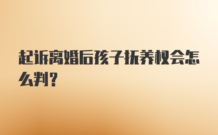 起诉离婚后孩子抚养权会怎么判？