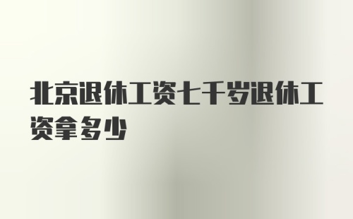 北京退休工资七千岁退休工资拿多少