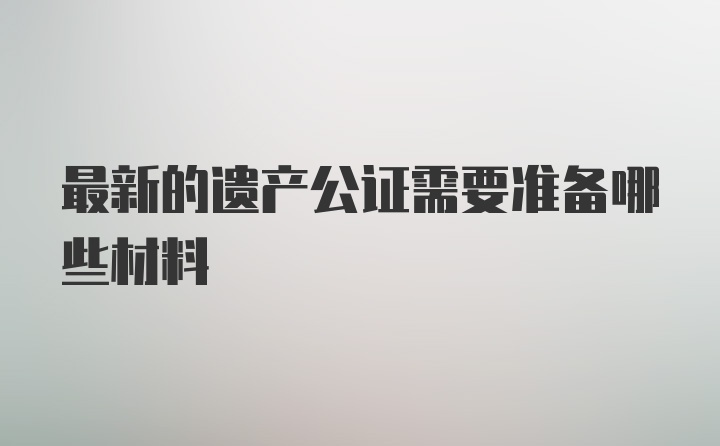 最新的遗产公证需要准备哪些材料