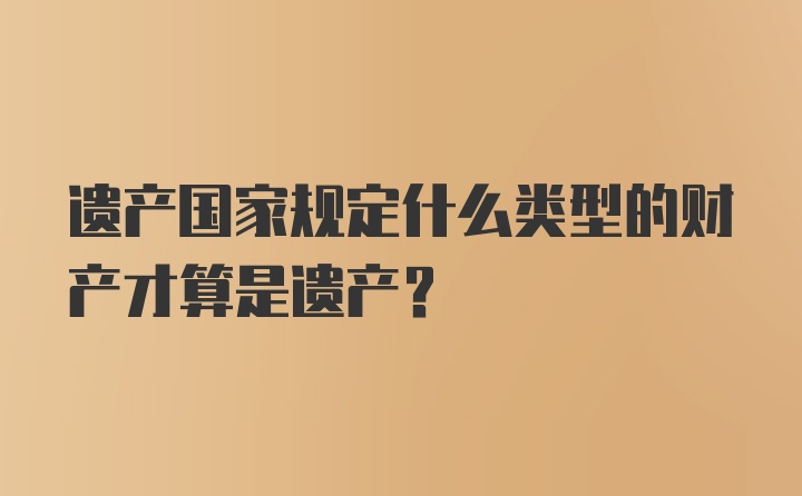 遗产国家规定什么类型的财产才算是遗产？