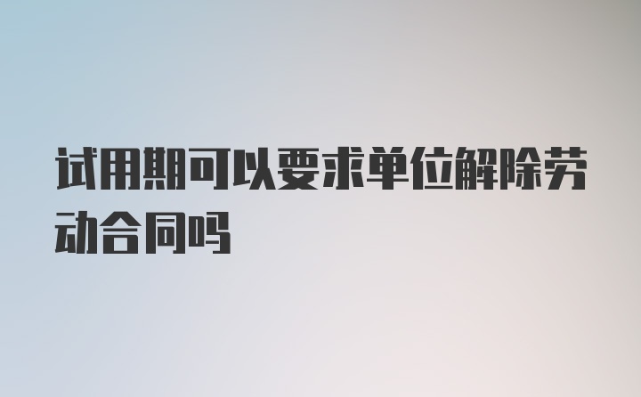 试用期可以要求单位解除劳动合同吗