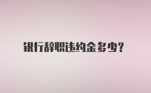 银行辞职违约金多少？