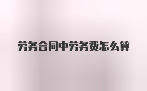 劳务合同中劳务费怎么算