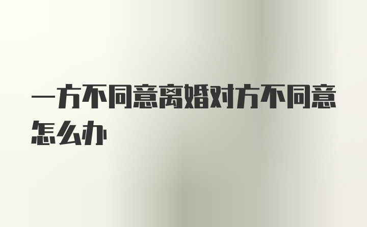 一方不同意离婚对方不同意怎么办