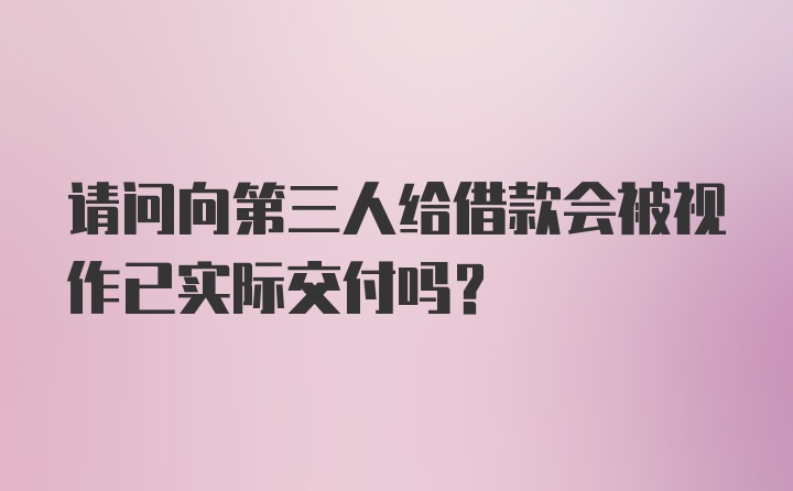 请问向第三人给借款会被视作已实际交付吗？