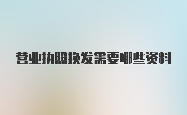 营业执照换发需要哪些资料