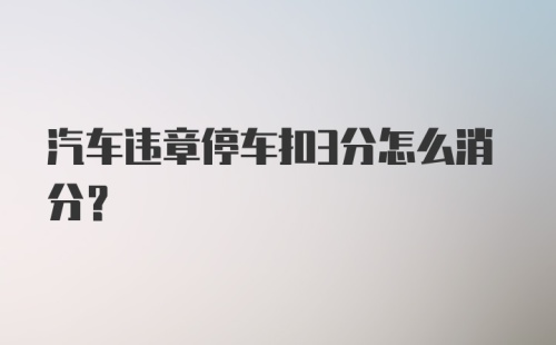 汽车违章停车扣3分怎么消分？