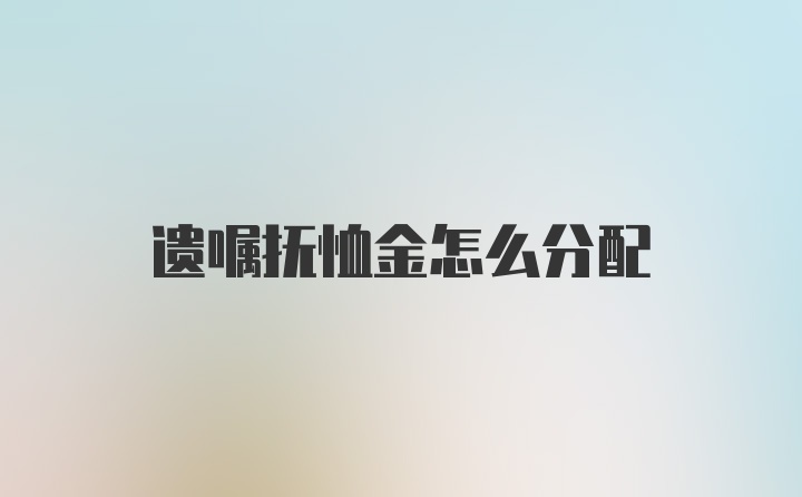 遗嘱抚恤金怎么分配