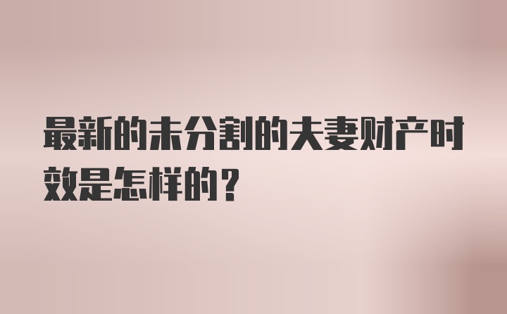 最新的未分割的夫妻财产时效是怎样的？