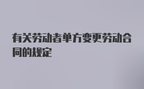 有关劳动者单方变更劳动合同的规定