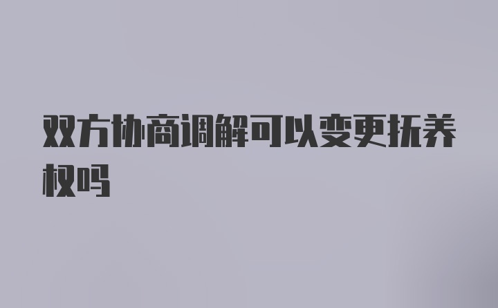 双方协商调解可以变更抚养权吗