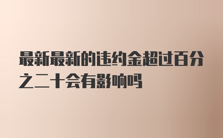 最新最新的违约金超过百分之二十会有影响吗