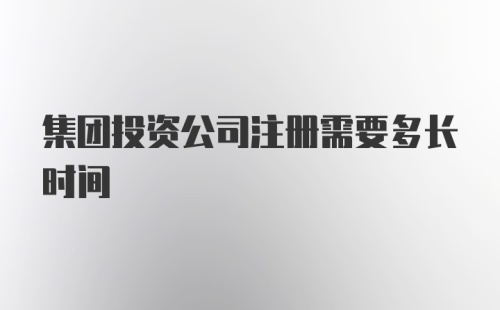 集团投资公司注册需要多长时间