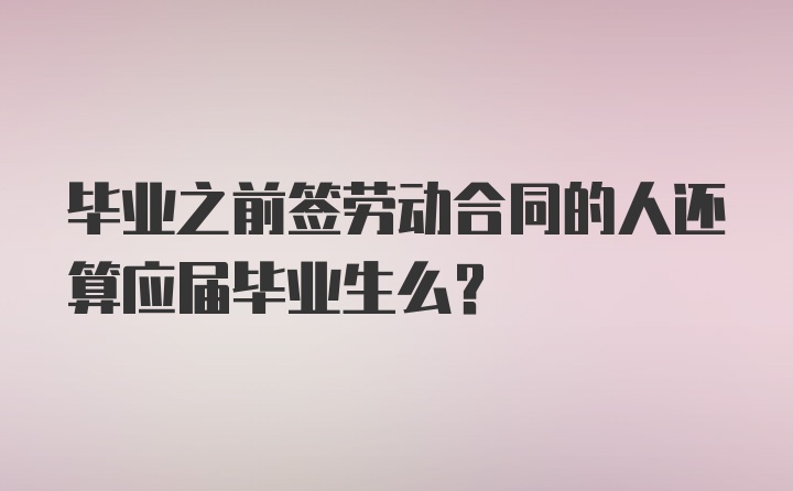 毕业之前签劳动合同的人还算应届毕业生么？