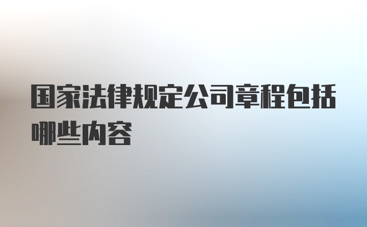 国家法律规定公司章程包括哪些内容