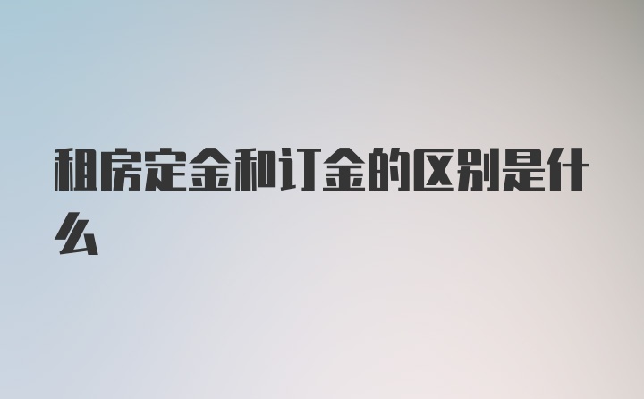 租房定金和订金的区别是什么