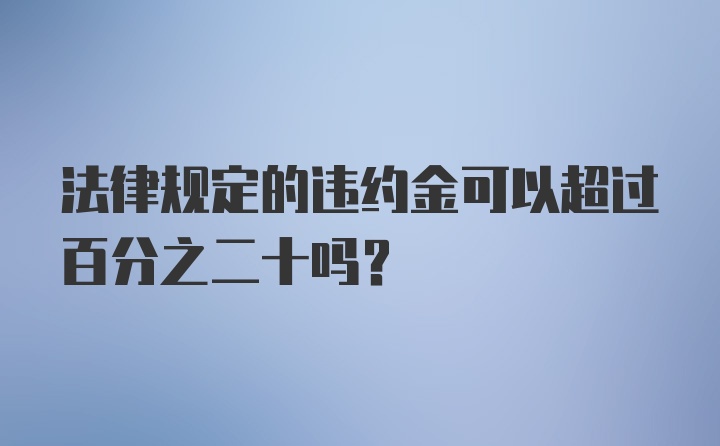 法律规定的违约金可以超过百分之二十吗？