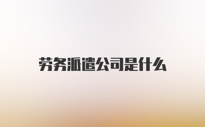 劳务派遣公司是什么