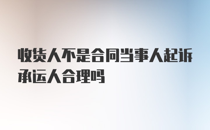 收货人不是合同当事人起诉承运人合理吗