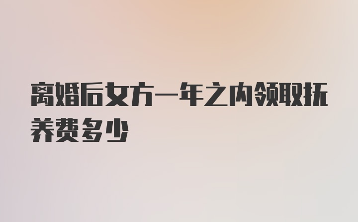 离婚后女方一年之内领取抚养费多少