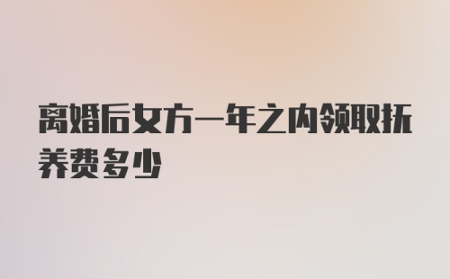 离婚后女方一年之内领取抚养费多少