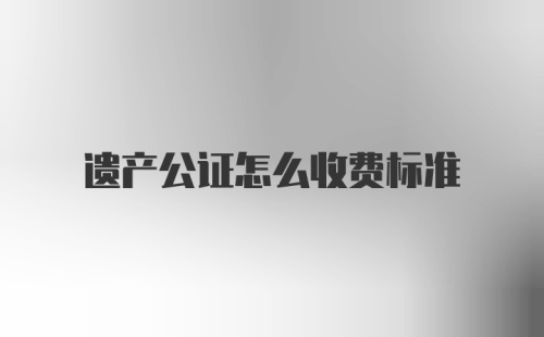 遗产公证怎么收费标准