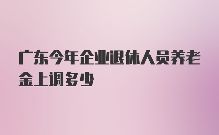 广东今年企业退休人员养老金上调多少