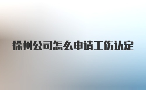 徐州公司怎么申请工伤认定