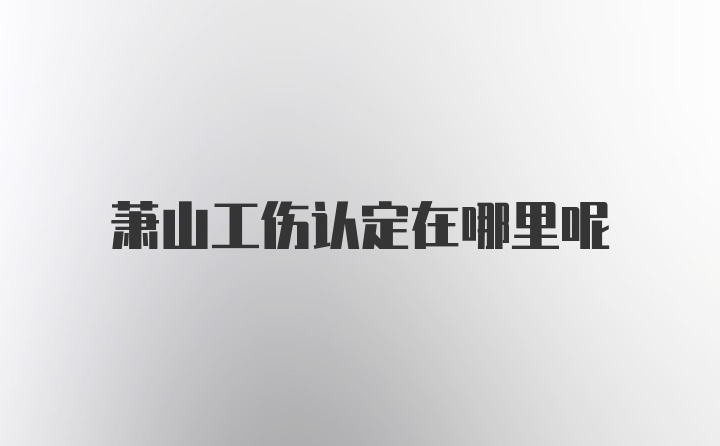 萧山工伤认定在哪里呢