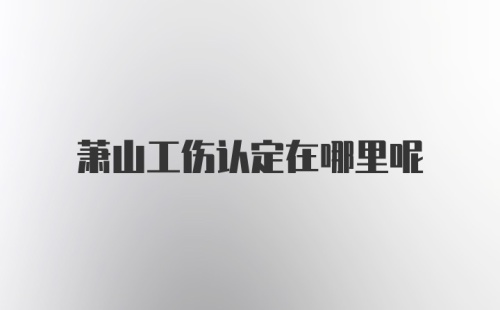 萧山工伤认定在哪里呢