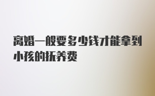 离婚一般要多少钱才能拿到小孩的抚养费