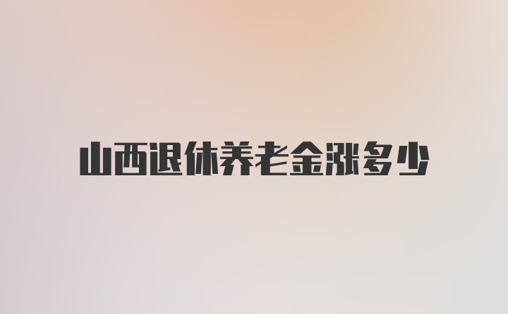 山西退休养老金涨多少