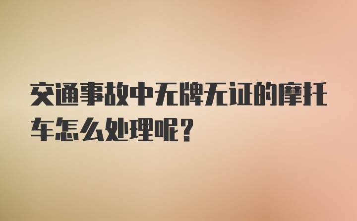 交通事故中无牌无证的摩托车怎么处理呢？