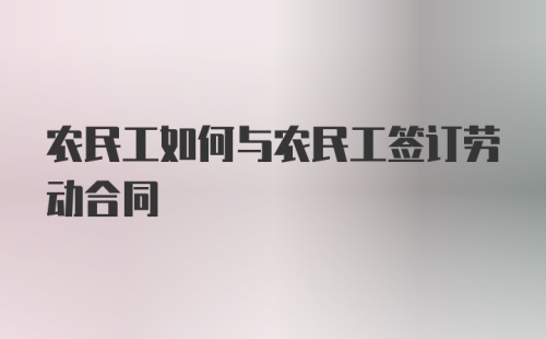 农民工如何与农民工签订劳动合同