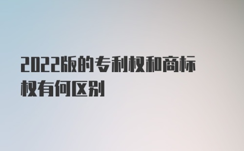 2022版的专利权和商标权有何区别