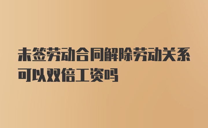 未签劳动合同解除劳动关系可以双倍工资吗