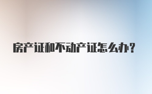 房产证和不动产证怎么办？